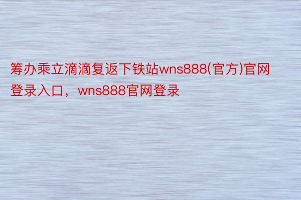 筹办乘立滴滴复返下铁站wns888(官方)官网登录入口，wns888官网登录