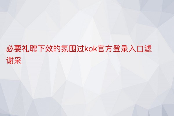 必要礼聘下效的氛围过kok官方登录入口滤谢采