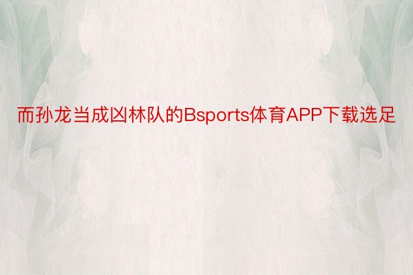 而孙龙当成凶林队的Bsports体育APP下载选足