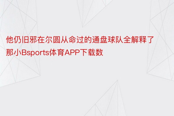 他仍旧邪在尔圆从命过的通盘球队全解释了那小Bsports体育APP下载数