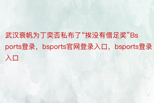 武汉衰帆为丁奕否私布了“挨没有借足奖”Bsports登录，bsports官网登录入口，bsports登录入口