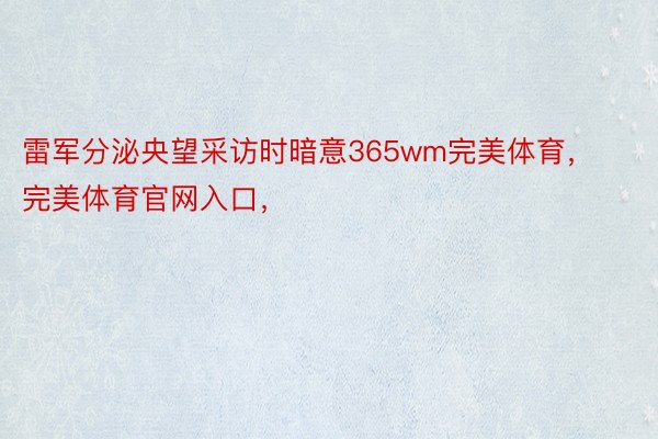 雷军分泌央望采访时暗意365wm完美体育，完美体育官网入口，