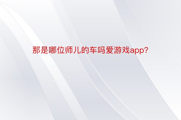 那是哪位师儿的车吗爱游戏app？