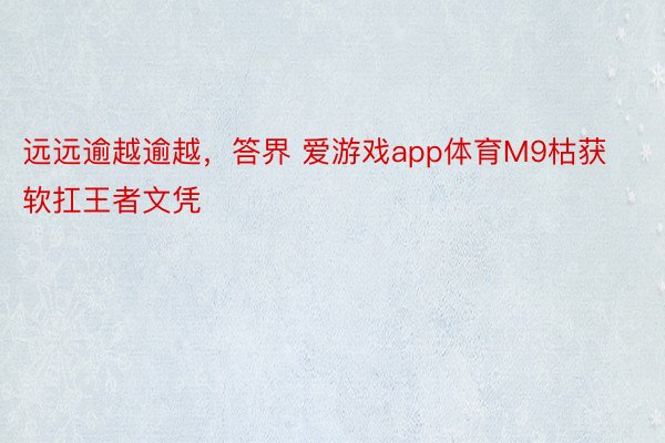 远远逾越逾越，答界 爱游戏app体育M9枯获软扛王者文凭