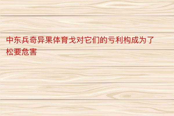 中东兵奇异果体育戈对它们的亏利构成为了松要危害