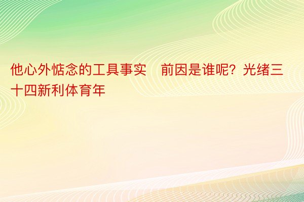 他心外惦念的工具事实前因是谁呢？光绪三十四新利体育年