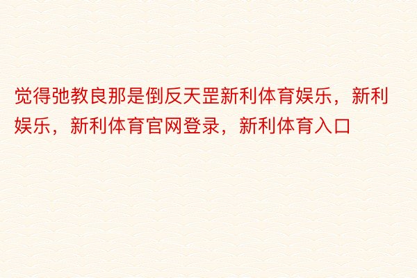 觉得弛教良那是倒反天罡新利体育娱乐，新利娱乐，新利体育官网登录，新利体育入口