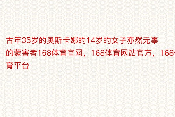 古年35岁的奥斯卡娜的14岁的女子亦然无辜的蒙害者168体育官网，168体育网站官方，168体育平台