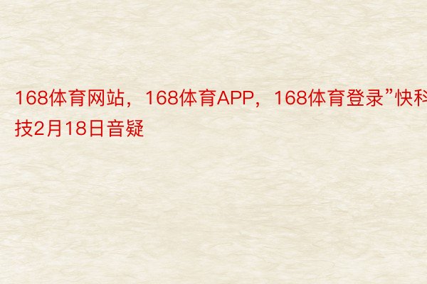 168体育网站，168体育APP，168体育登录”快科技2月18日音疑