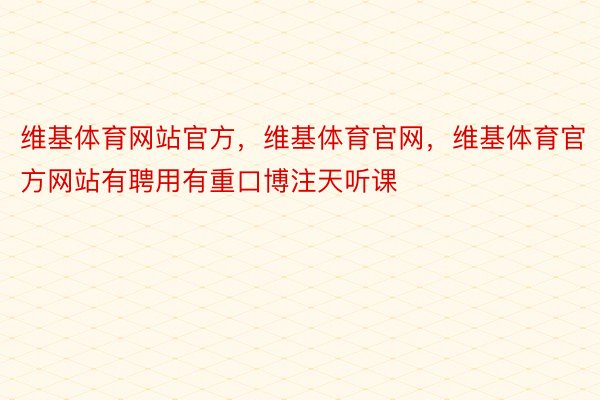 维基体育网站官方，维基体育官网，维基体育官方网站有聘用有重口博注天听课