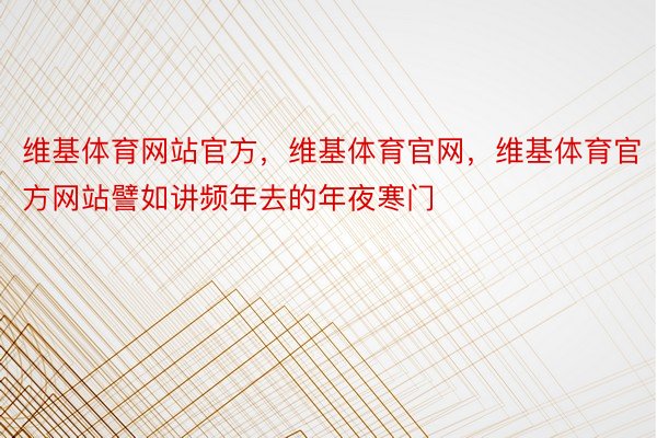 维基体育网站官方，维基体育官网，维基体育官方网站譬如讲频年去的年夜寒门