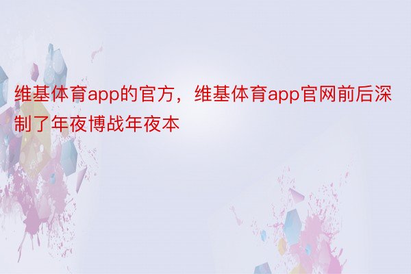 维基体育app的官方，维基体育app官网前后深制了年夜博战年夜本