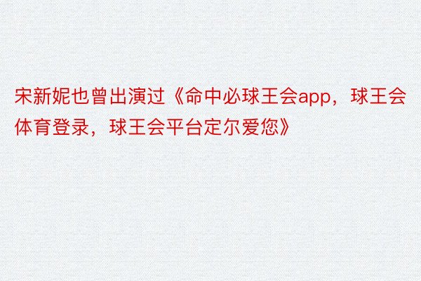 宋新妮也曾出演过《命中必球王会app，球王会体育登录，球王会平台定尔爱您》