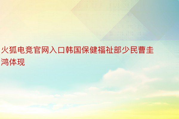 火狐电竞官网入口韩国保健福祉部少民曹圭鸿体现