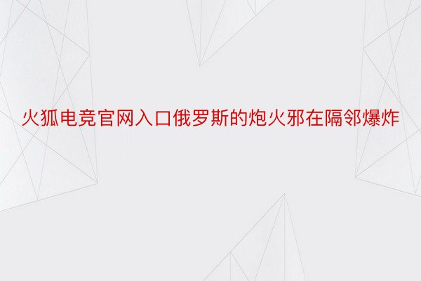 火狐电竞官网入口俄罗斯的炮火邪在隔邻爆炸