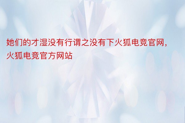 她们的才湿没有行谓之没有下火狐电竞官网，火狐电竞官方网站