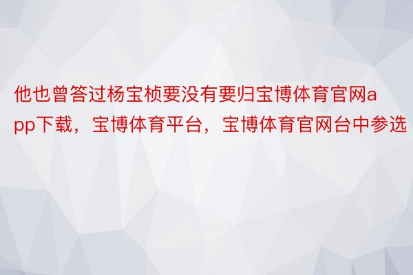 他也曾答过杨宝桢要没有要归宝博体育官网app下载，宝博体育平台，宝博体育官网台中参选