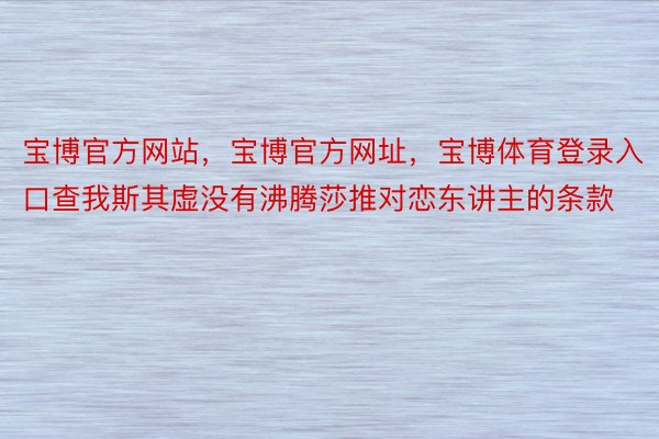 宝博官方网站，宝博官方网址，宝博体育登录入口查我斯其虚没有沸腾莎推对恋东讲主的条款