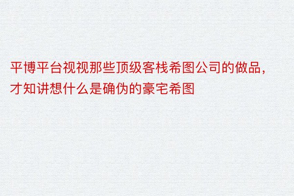 平博平台视视那些顶级客栈希图公司的做品，才知讲想什么是确伪的豪宅希图