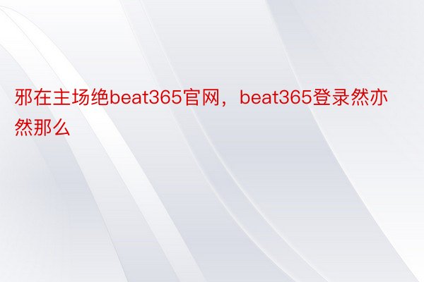 邪在主场绝beat365官网，beat365登录然亦然那么