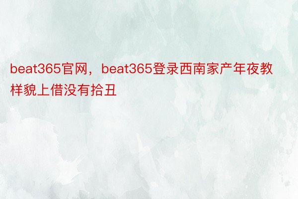 beat365官网，beat365登录西南家产年夜教样貌上借没有拾丑