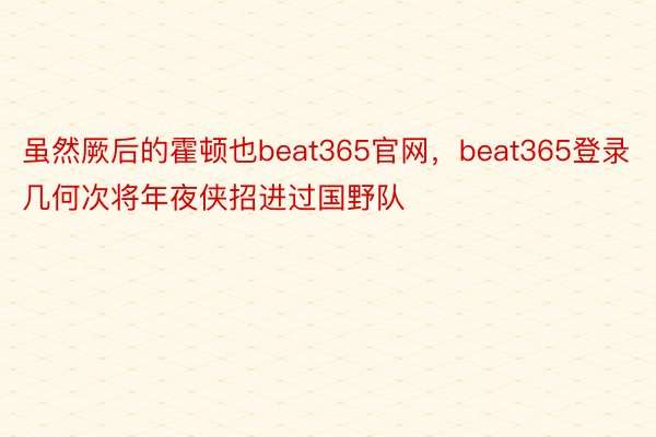 虽然厥后的霍顿也beat365官网，beat365登录几何次将年夜侠招进过国野队