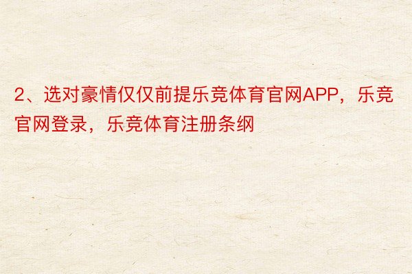 2、选对豪情仅仅前提乐竞体育官网APP，乐竞官网登录，乐竞体育注册条纲