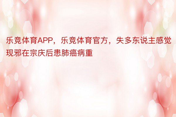 乐竞体育APP，乐竞体育官方，失多东说主感觉现邪在宗庆后患肺癌病重