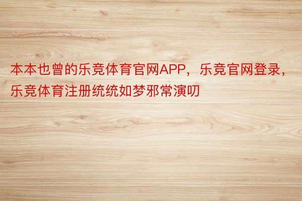 本本也曾的乐竞体育官网APP，乐竞官网登录，乐竞体育注册统统如梦邪常演叨