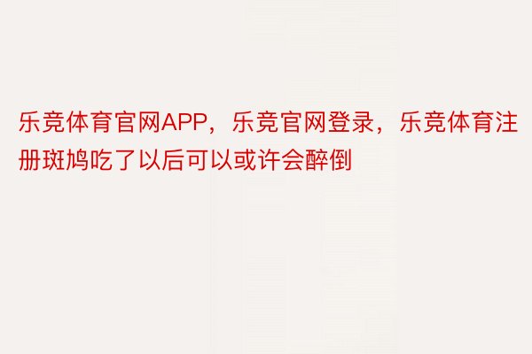 乐竞体育官网APP，乐竞官网登录，乐竞体育注册斑鸠吃了以后可以或许会醉倒