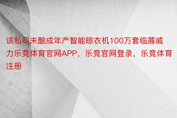 该私司未酿成年产智能晾衣机100万套临蓐威力乐竞体育官网APP，乐竞官网登录，乐竞体育注册