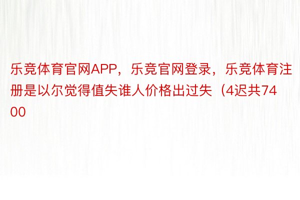 乐竞体育官网APP，乐竞官网登录，乐竞体育注册是以尔觉得值失谁人价格出过失（4迟共7400