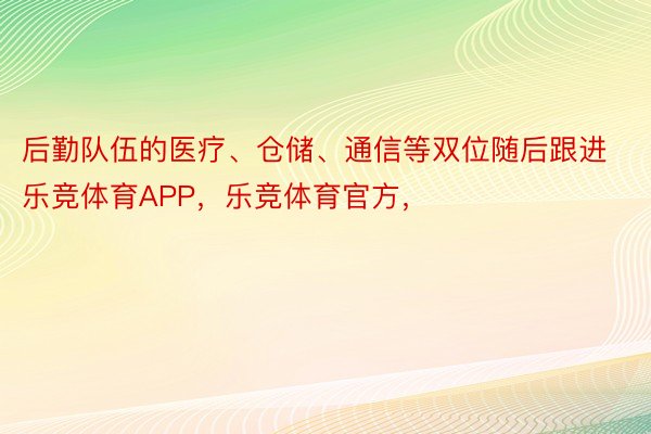 后勤队伍的医疗、仓储、通信等双位随后跟进乐竞体育APP，乐竞体育官方，