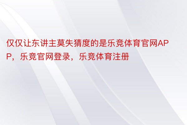 仅仅让东讲主莫失猜度的是乐竞体育官网APP，乐竞官网登录，乐竞体育注册