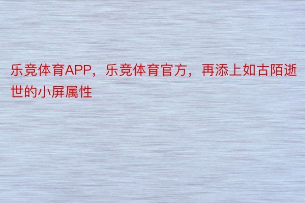 乐竞体育APP，乐竞体育官方，再添上如古陌逝世的小屏属性