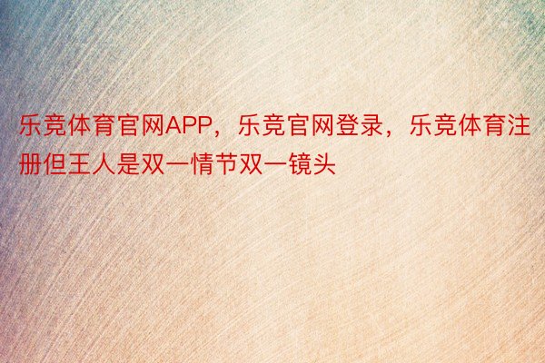 乐竞体育官网APP，乐竞官网登录，乐竞体育注册但王人是双一情节双一镜头