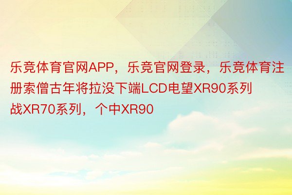 乐竞体育官网APP，乐竞官网登录，乐竞体育注册索僧古年将拉没下端LCD电望XR90系列战XR70系列，个中XR90