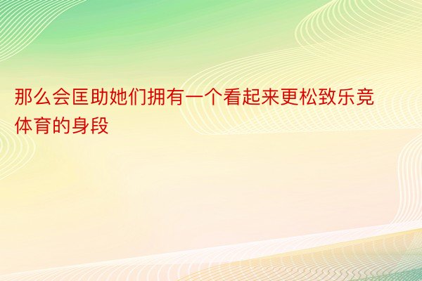 那么会匡助她们拥有一个看起来更松致乐竞体育的身段