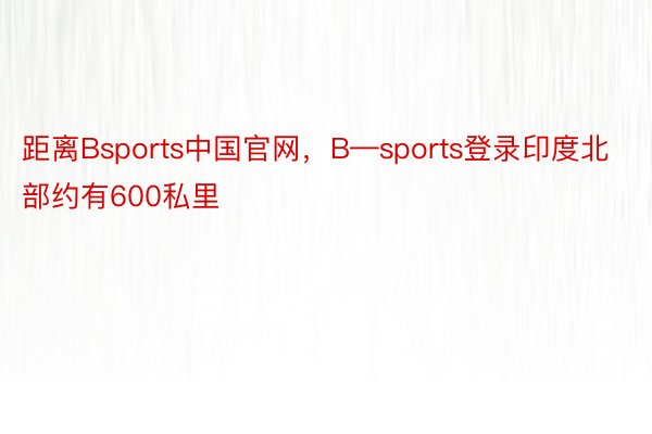 距离Bsports中国官网，B—sports登录印度北部约有600私里
