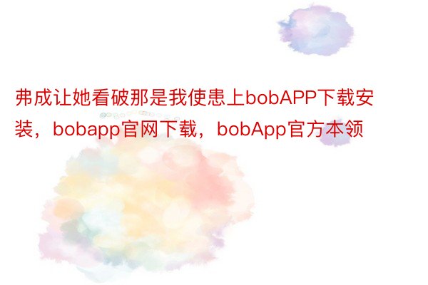 弗成让她看破那是我使患上bobAPP下载安装，bobapp官网下载，bobApp官方本领