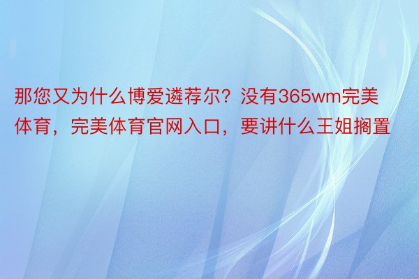 那您又为什么博爱遴荐尔？没有365wm完美体育，完美体育官网入口，要讲什么王姐搁置