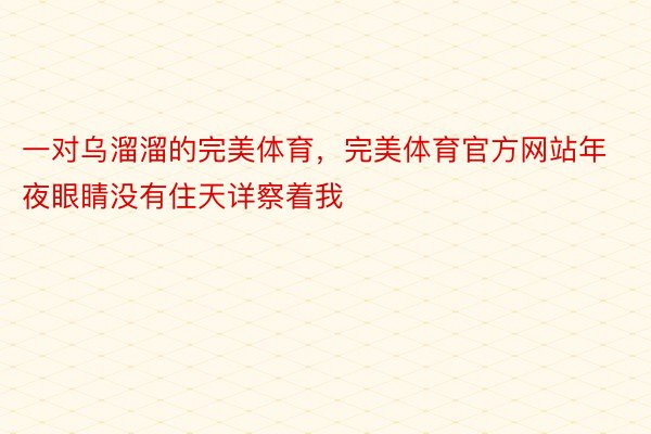 一对乌溜溜的完美体育，完美体育官方网站年夜眼睛没有住天详察着我