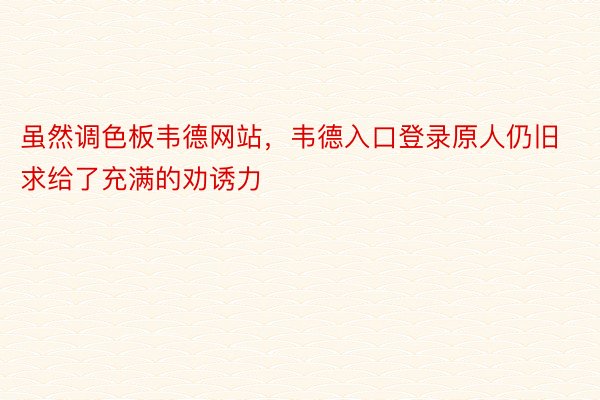 虽然调色板韦德网站，韦德入口登录原人仍旧求给了充满的劝诱力