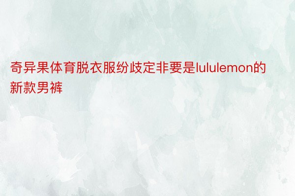 奇异果体育脱衣服纷歧定非要是lululemon的新款男裤