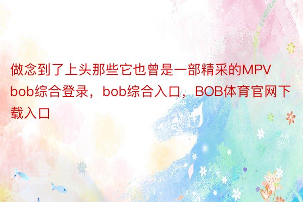 做念到了上头那些它也曾是一部精采的MPVbob综合登录，bob综合入口，BOB体育官网下载入口