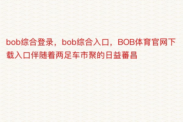 bob综合登录，bob综合入口，BOB体育官网下载入口伴随着两足车市聚的日益蕃昌