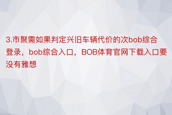 3.市聚需如果判定兴旧车辆代价的次bob综合登录，bob综合入口，BOB体育官网下载入口要没有雅想