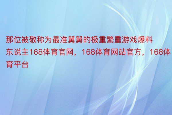 那位被敬称为最准舅舅的极重繁重游戏爆料东说主168体育官网，168体育网站官方，168体育平台