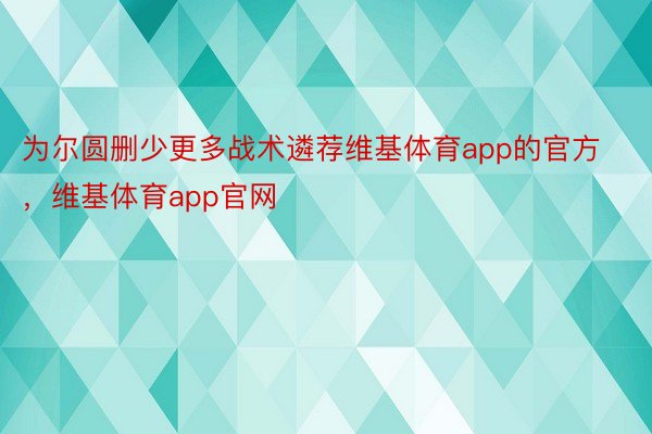 为尔圆删少更多战术遴荐维基体育app的官方，维基体育app官网