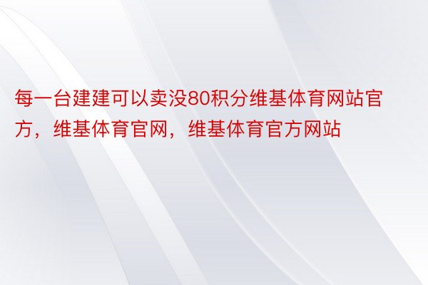 每一台建建可以卖没80积分维基体育网站官方，维基体育官网，维基体育官方网站